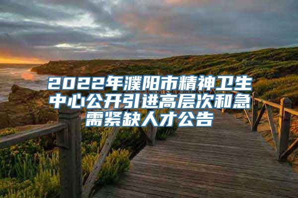 2022年濮阳市精神卫生中心公开引进高层次和急需紧缺人才公告