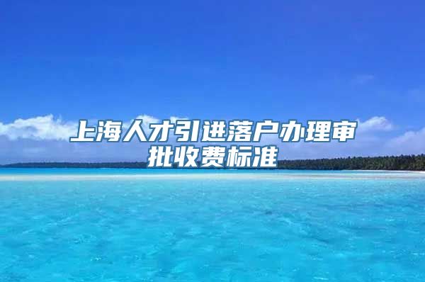 上海人才引进落户办理审批收费标准