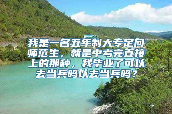 我是一名五年制大专定向师范生，就是中考完直接上的那种，我毕业了可以去当兵吗以去当兵吗？