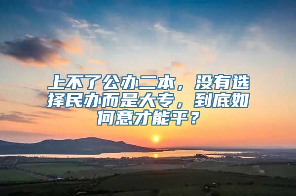 上不了公办二本，没有选择民办而是大专，到底如何意才能平？