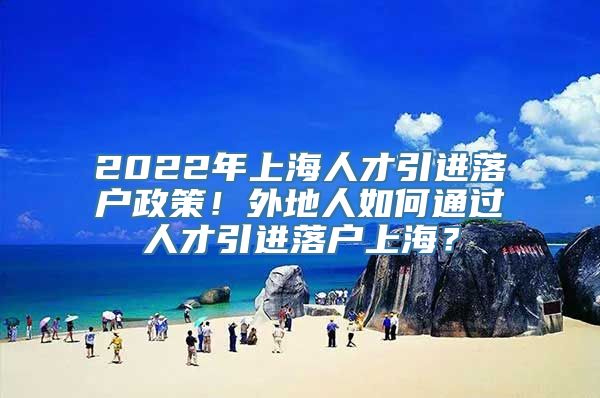 2022年上海人才引进落户政策！外地人如何通过人才引进落户上海？