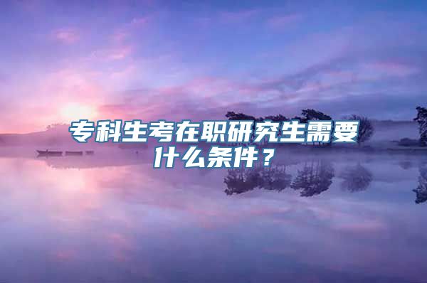 专科生考在职研究生需要什么条件？