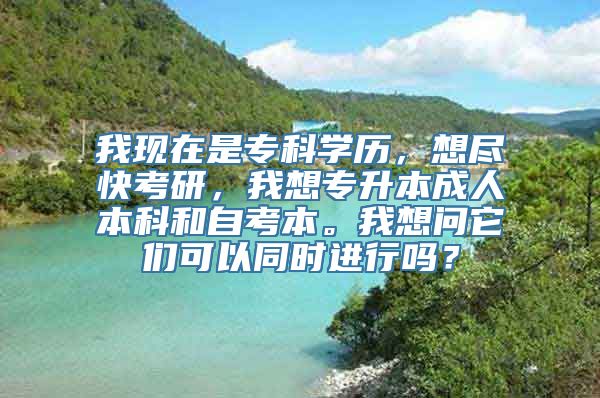 我现在是专科学历，想尽快考研，我想专升本成人本科和自考本。我想问它们可以同时进行吗？