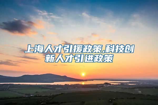 上海人才引援政策,科技创新人才引进政策