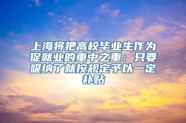 上海将把高校毕业生作为促就业的重中之重：只要吸纳了就按规定予以一定补贴