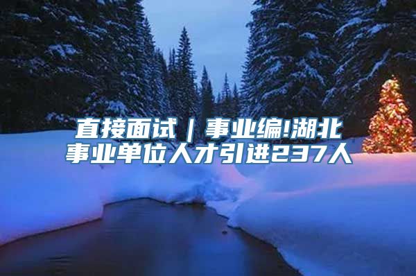 直接面试｜事业编!湖北事业单位人才引进237人