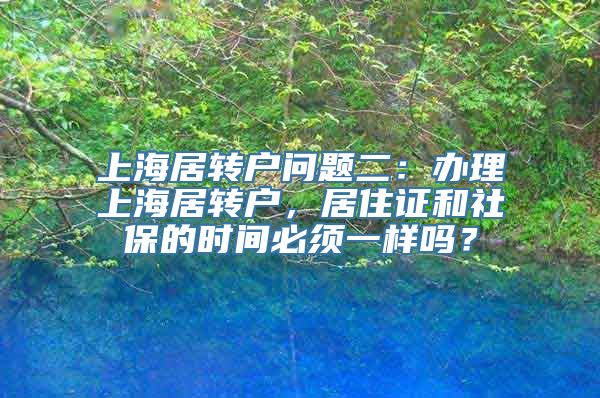 上海居转户问题二：办理上海居转户，居住证和社保的时间必须一样吗？