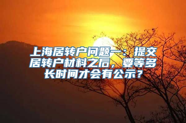 上海居转户问题一：提交居转户材料之后，要等多长时间才会有公示？