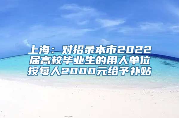 上海：对招录本市2022届高校毕业生的用人单位按每人2000元给予补贴