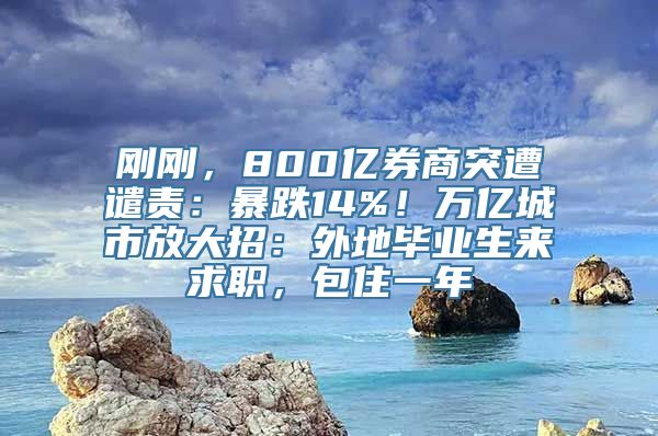 刚刚，800亿券商突遭谴责：暴跌14%！万亿城市放大招：外地毕业生来求职，包住一年