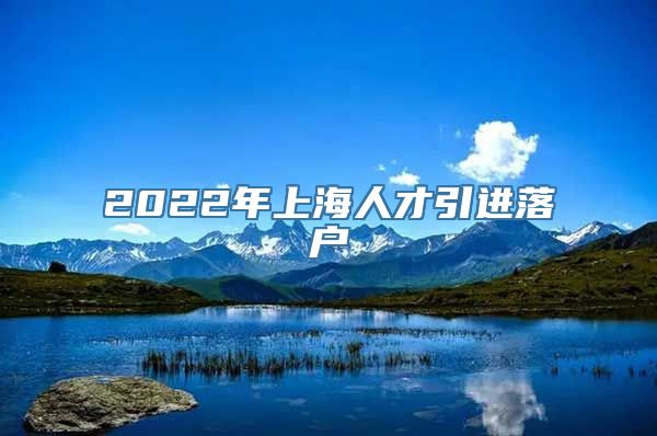 2022年上海人才引进落户