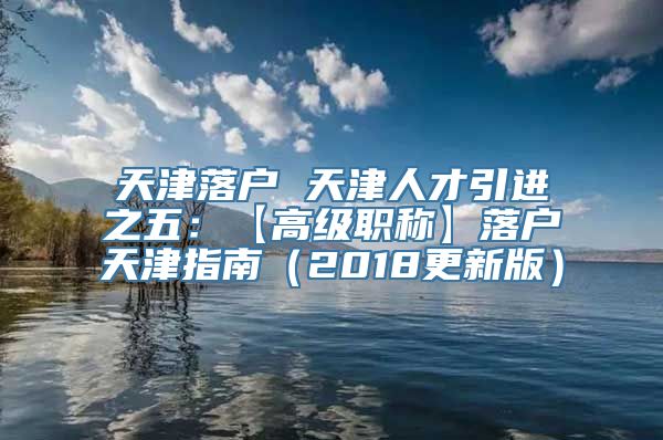 天津落户 天津人才引进之五：【高级职称】落户天津指南（2018更新版）