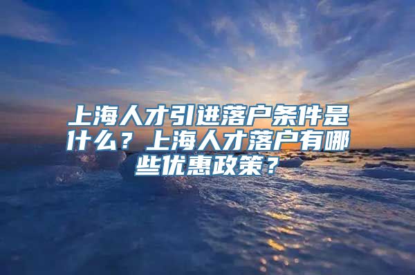 上海人才引进落户条件是什么？上海人才落户有哪些优惠政策？