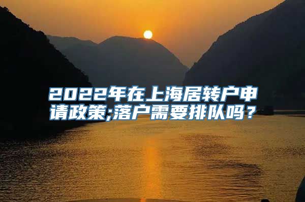 2022年在上海居转户申请政策;落户需要排队吗？