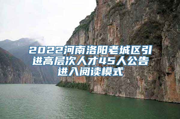 2022河南洛阳老城区引进高层次人才45人公告进入阅读模式