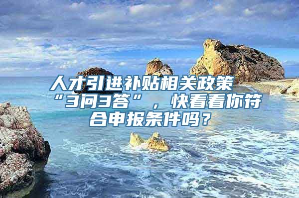 人才引进补贴相关政策“3问3答”，快看看你符合申报条件吗？