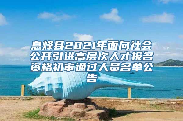 息烽县2021年面向社会公开引进高层次人才报名资格初审通过人员名单公告