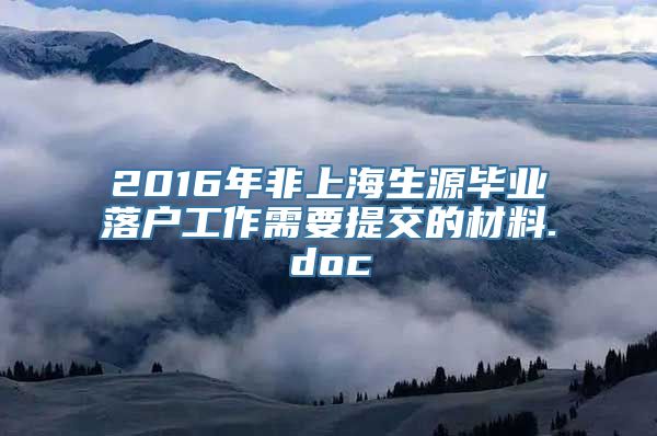 2016年非上海生源毕业落户工作需要提交的材料.doc