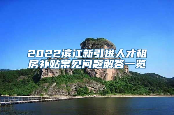 2022滨江新引进人才租房补贴常见问题解答一览