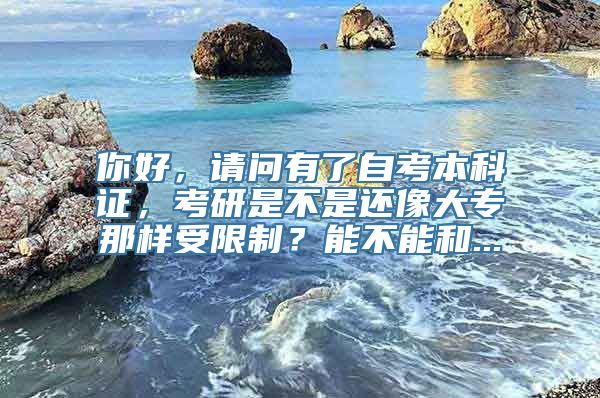 你好，请问有了自考本科证，考研是不是还像大专那样受限制？能不能和...