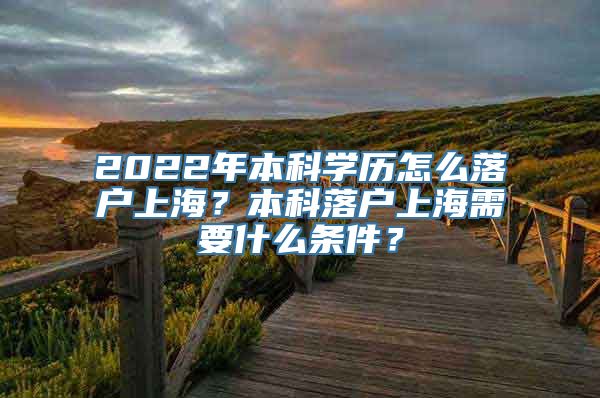 2022年本科学历怎么落户上海？本科落户上海需要什么条件？