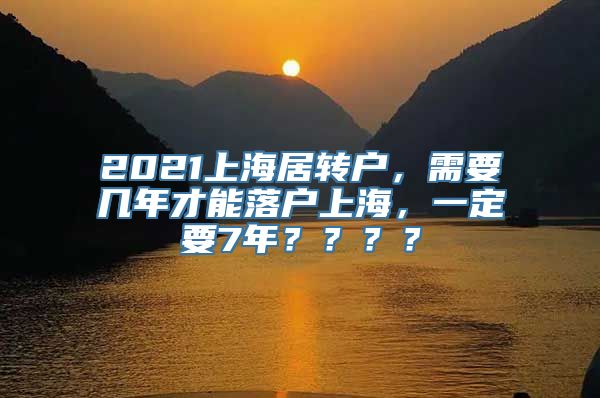 2021上海居转户，需要几年才能落户上海，一定要7年？？？？