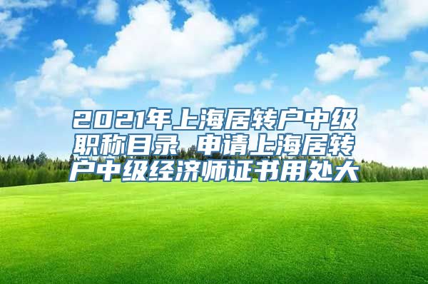 2021年上海居转户中级职称目录 申请上海居转户中级经济师证书用处大