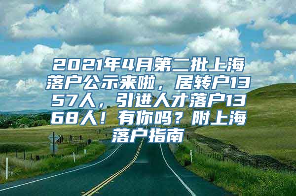 2021年4月第二批上海落户公示来啦，居转户1357人，引进人才落户1368人！有你吗？附上海落户指南