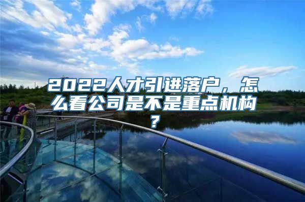 2022人才引进落户，怎么看公司是不是重点机构？