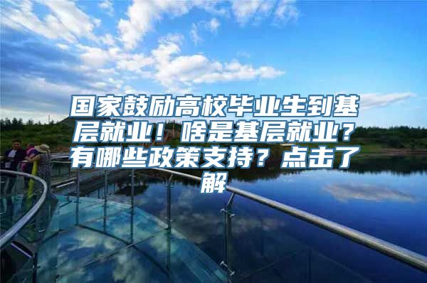 国家鼓励高校毕业生到基层就业！啥是基层就业？有哪些政策支持？点击了解