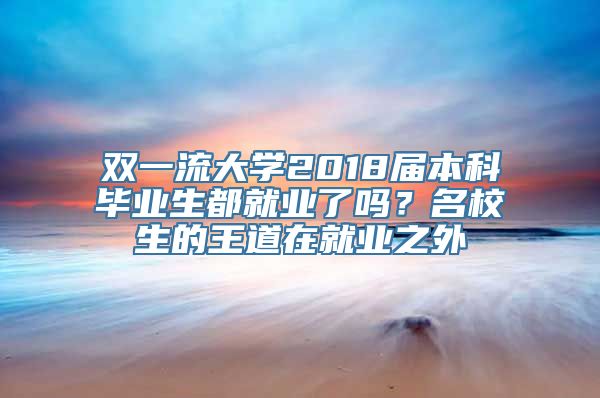 双一流大学2018届本科毕业生都就业了吗？名校生的王道在就业之外