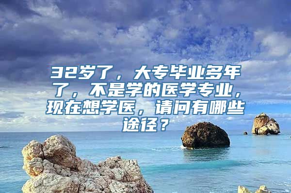 32岁了，大专毕业多年了，不是学的医学专业，现在想学医，请问有哪些途径？