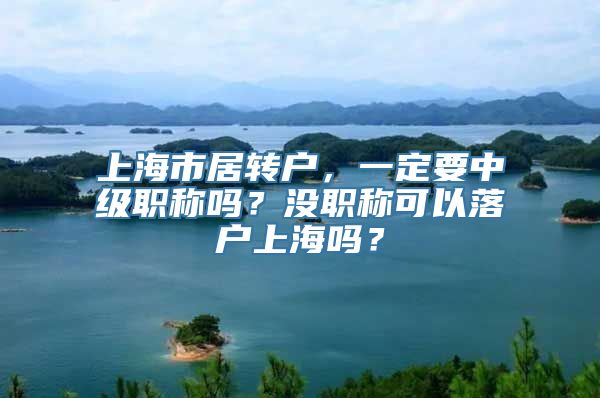 上海市居转户，一定要中级职称吗？没职称可以落户上海吗？