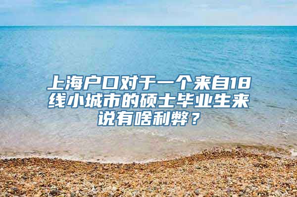 上海户口对于一个来自18线小城市的硕士毕业生来说有啥利弊？