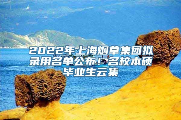 2022年上海烟草集团拟录用名单公布！名校本硕毕业生云集