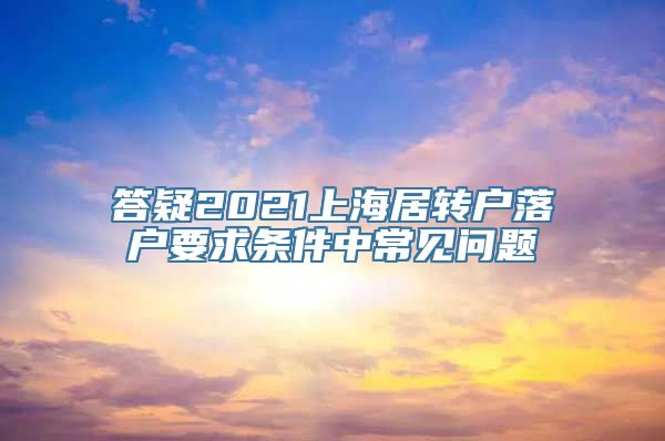 答疑2021上海居转户落户要求条件中常见问题