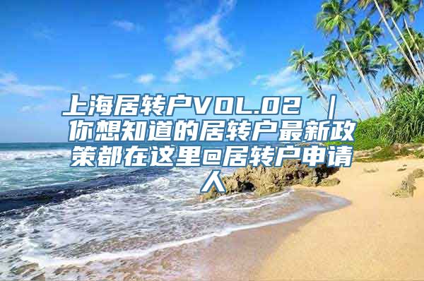 上海居转户VOL.02 ｜ 你想知道的居转户最新政策都在这里@居转户申请人