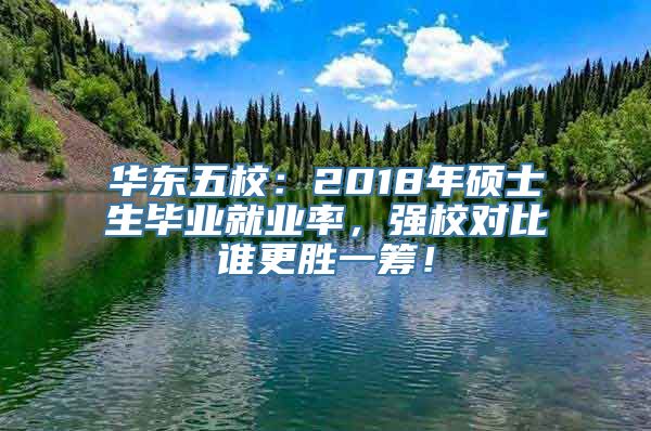 华东五校：2018年硕士生毕业就业率，强校对比谁更胜一筹！