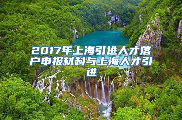 2017年上海引进人才落户申报材料与上海人才引进