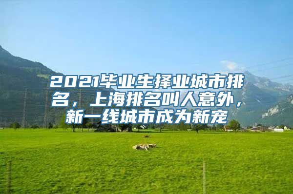 2021毕业生择业城市排名，上海排名叫人意外，新一线城市成为新宠