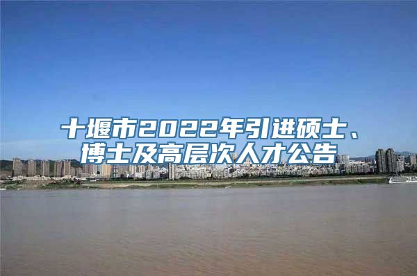 十堰市2022年引进硕士、博士及高层次人才公告