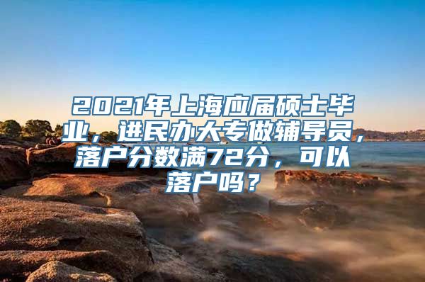 2021年上海应届硕士毕业，进民办大专做辅导员，落户分数满72分，可以落户吗？