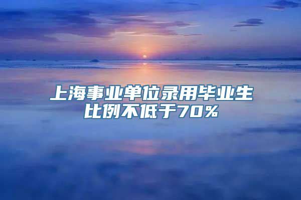 上海事业单位录用毕业生比例不低于70%