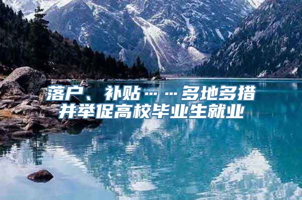 落户、补贴……多地多措并举促高校毕业生就业