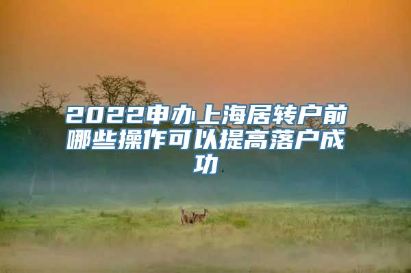 2022申办上海居转户前哪些操作可以提高落户成功