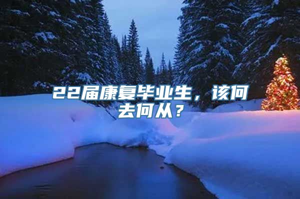 22届康复毕业生，该何去何从？