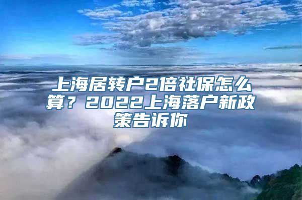 上海居转户2倍社保怎么算？2022上海落户新政策告诉你