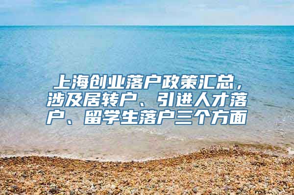 上海创业落户政策汇总，涉及居转户、引进人才落户、留学生落户三个方面