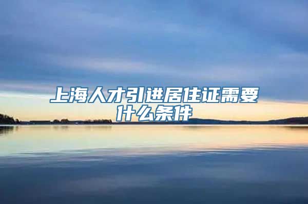 上海人才引进居住证需要什么条件