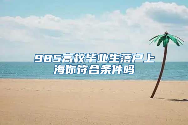 985高校毕业生落户上海你符合条件吗